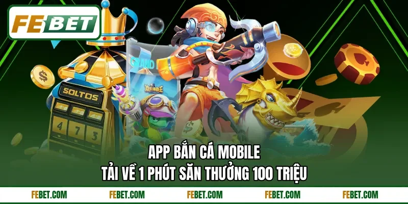 App Bắn Cá Mobile | Tải Về 1 Phút Săn Thưởng 100 Triệu