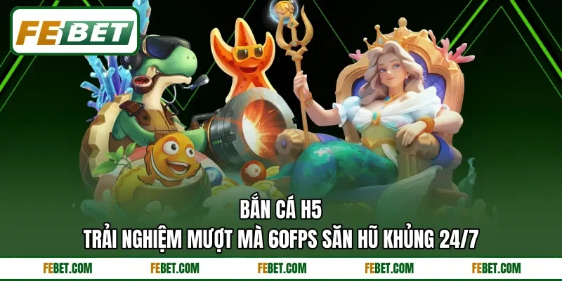 Bắn Cá H5 | Trải Nghiệm Mượt Mà 60FPS Săn Hũ Khủng 24/7
