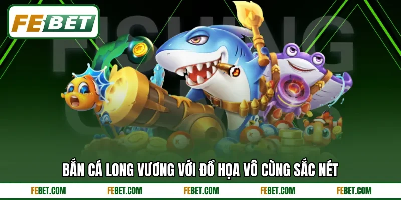 Bắn cá Long Vương với đồ họa vô cùng sắc nét
