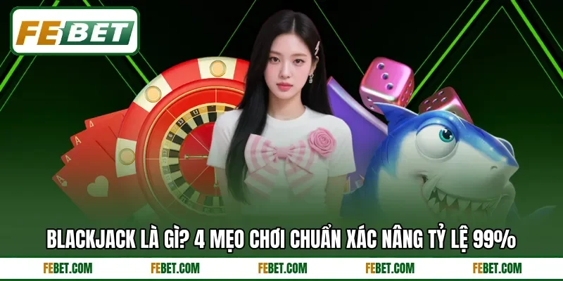 Blackjack Là Gì? 4 Mẹo Chơi Chuẩn Xác Nâng Tỷ Lệ 99%