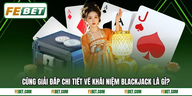 Cùng giải đáp chi tiết về khái niệm Blackjack là gì?