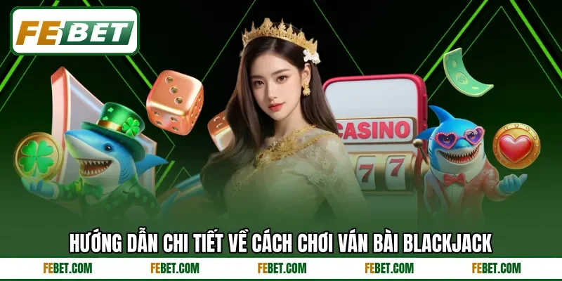Hướng dẫn chi tiết về cách chơi ván bài Blackjack