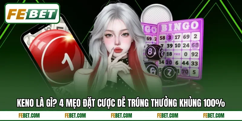 Keno Là Gì? 4 Mẹo Đặt Cược Dễ Trúng Thưởng Khủng 100%